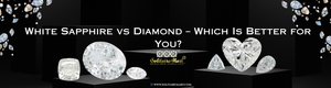 White Sapphire vs Diamond – Which Is Better for You?