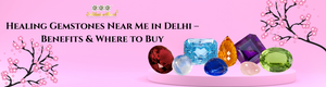 Healing Gemstones Near Me in Delhi – Benefits & Where to Buy