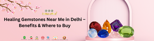 Healing Gemstones Near Me in Delhi – Benefits & Where to Buy